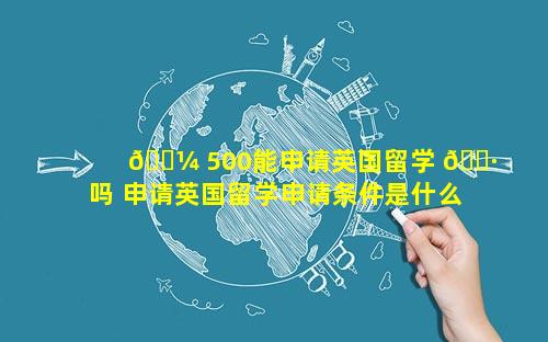 🐼 500能申请英国留学 🌷 吗 申请英国留学申请条件是什么